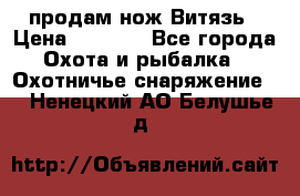 продам нож Витязь › Цена ­ 3 600 - Все города Охота и рыбалка » Охотничье снаряжение   . Ненецкий АО,Белушье д.